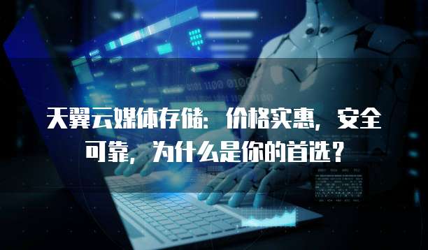 天翼云媒体存储:价格实惠,安全可靠,为什么是你的首选?
