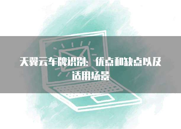 天翼云车牌识别:优点和缺点以及适用场景