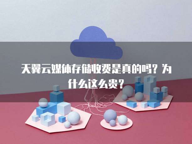 天翼云媒体存储收费是真的吗?为什么这么贵?