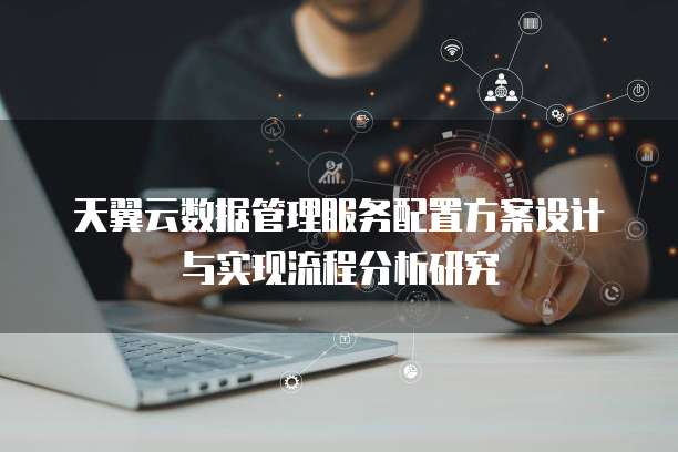 天翼云数据管理服务配置方案设计与实现流程分析研究