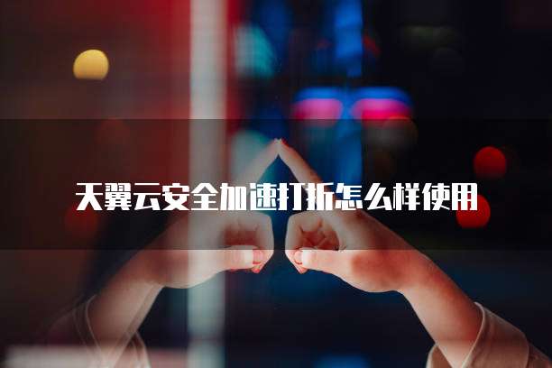 天翼云安全加速打折怎么样使用