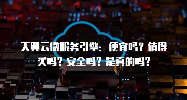 天翼云微服务引擎:便宜吗?值得买吗?安全吗?是真的吗?