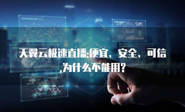 天翼云极速直播:便宜、安全、可信,为什么不能用?
