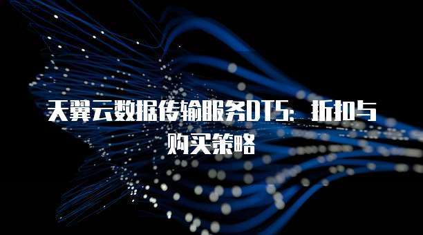 天翼云数据传输服务DTS:折扣与购买策略