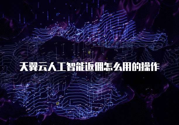 天翼云人工智能返佣怎么用的操作