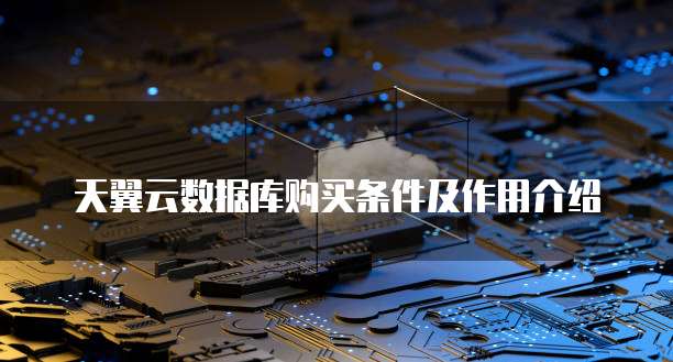 天翼云数据库购买条件及作用介绍