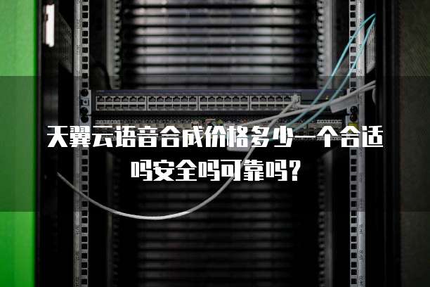 天翼云语音合成价格多少一个合适吗安全吗可靠吗?