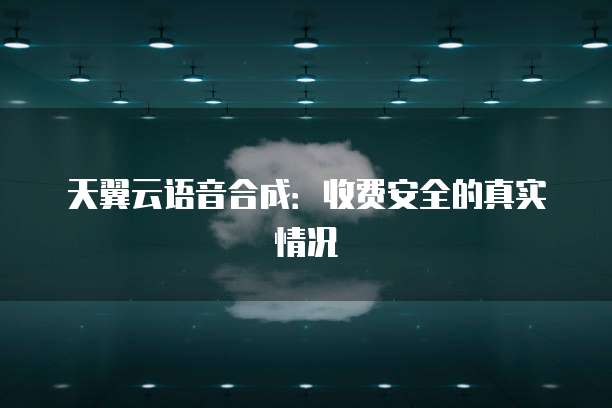 天翼云语音合成:收费安全的真实情况