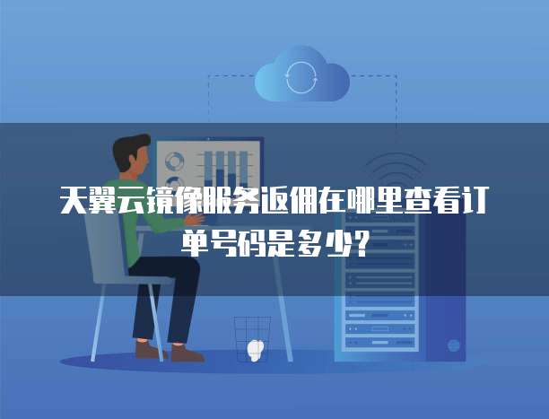 天翼云镜像服务返佣在哪里查看订单号码是多少?