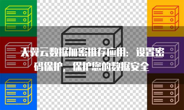 天翼云数据加密推荐应用：设置密码保护，保护您的数据安全