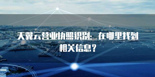 天翼云营业执照识别:在哪里找到相关信息?