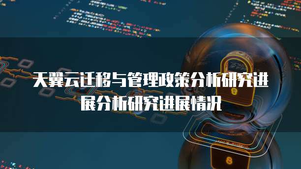 天翼云迁移与管理政策分析研究进展分析研究进展情况