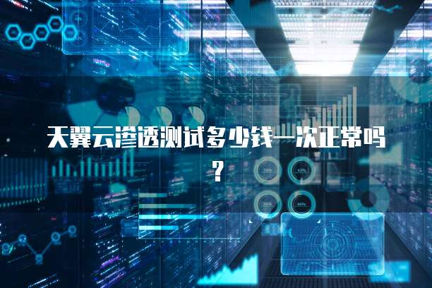 天翼云渗透测试多少钱一次正常吗?