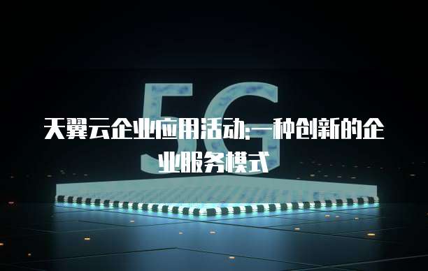 天翼云企业应用活动:一种创新的企业服务模式