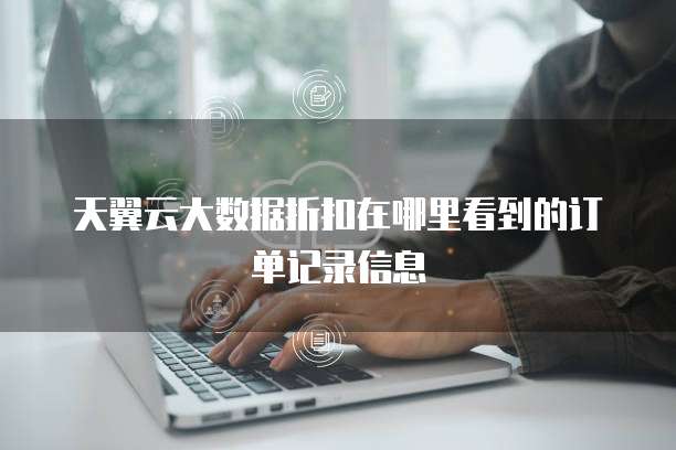 天翼云大数据折扣在哪里看到的订单记录信息