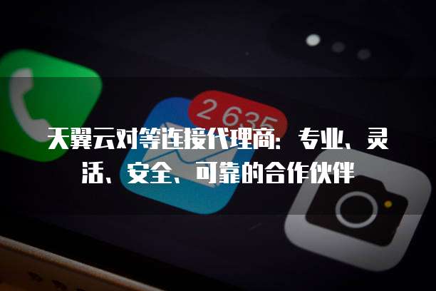 天翼云对等连接代理商:专业、灵活、安全、可靠的合作伙伴