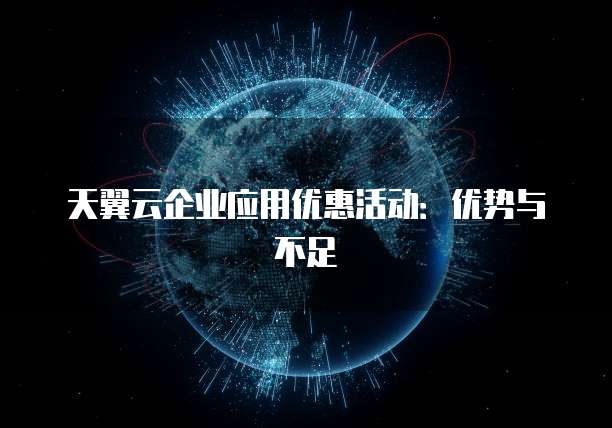 天翼云企业应用优惠活动:优势与不足