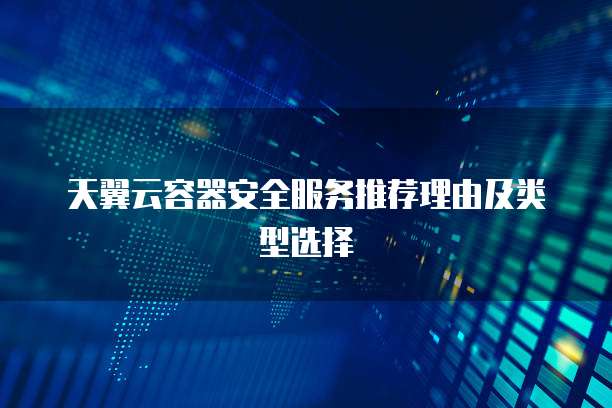 天翼云容器安全服务推荐理由及类型选择