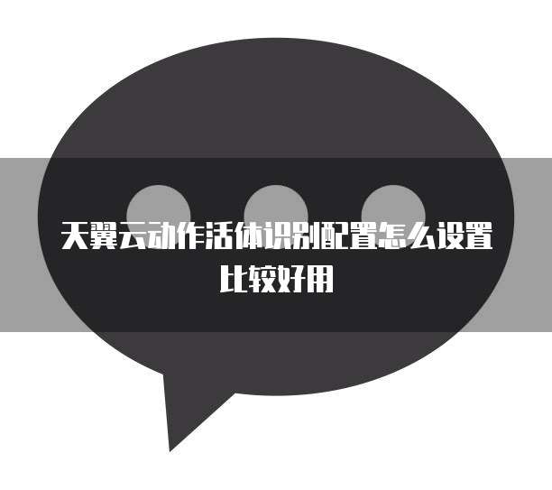 天翼云动作活体识别配置怎么设置比较好用