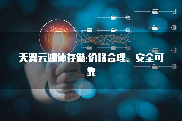 天翼云媒体存储:价格合理、安全可靠