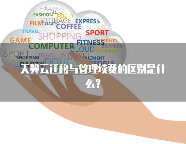 天翼云迁移与管理续费的区别是什么?
