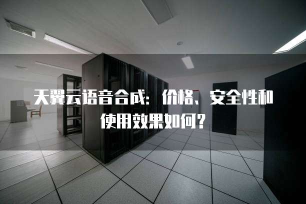 天翼云语音合成:价格、安全性和使用效果如何?