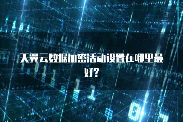 天翼云数据加密活动设置在哪里最好?