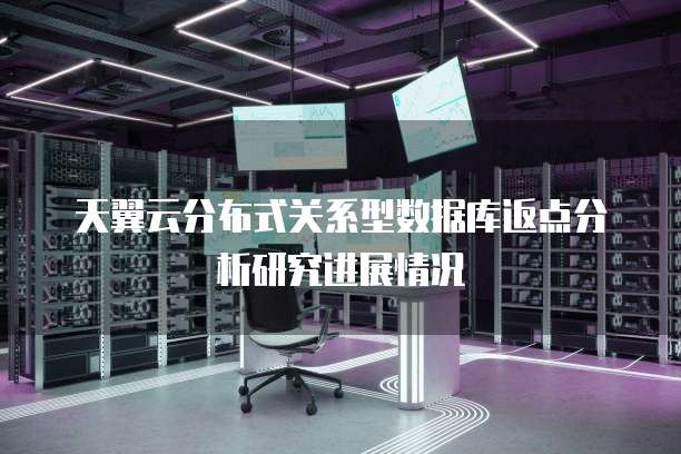 天翼云分布式关系型数据库返点分析研究进展情况