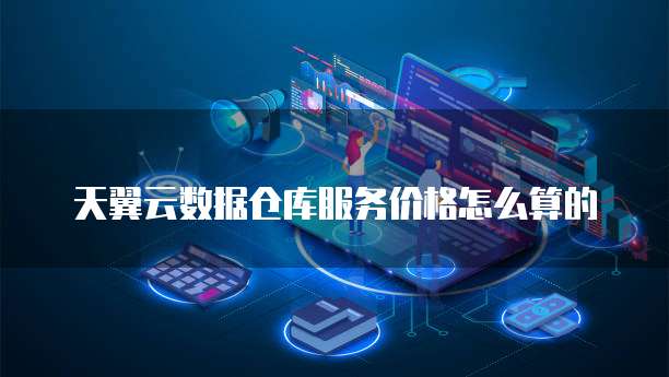 天翼云数据仓库服务价格怎么算的