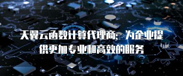 天翼云函数计算代理商:为企业提供更加专业和高效的服务