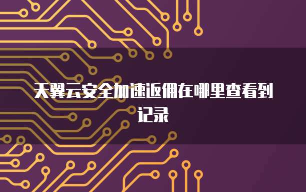 天翼云安全加速返佣在哪里查看到记录
