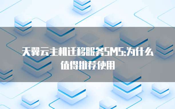 天翼云主机迁移服务SMS:为什么值得推荐使用