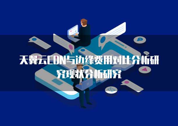 天翼云CDN与边缘费用对比分析研究现状分析研究