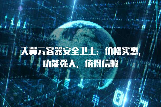 天翼云容器安全卫士:价格实惠,功能强大,值得信赖