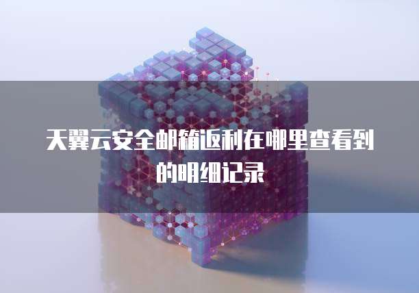 天翼云安全邮箱返利在哪里查看到的明细记录