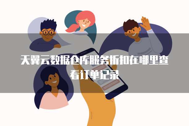 天翼云数据仓库服务折扣在哪里查看订单记录
