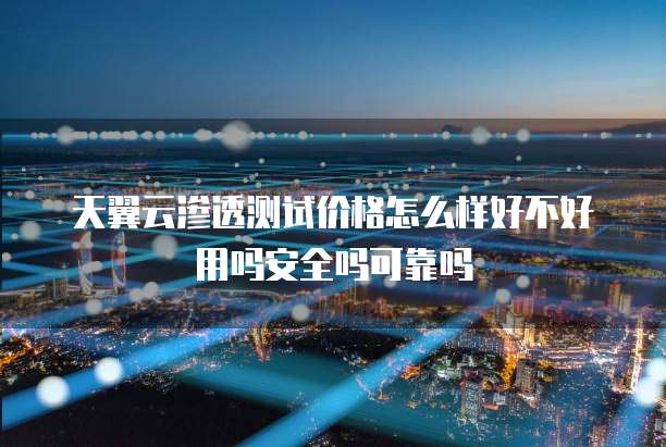 天翼云渗透测试价格怎么样好不好用吗安全吗可靠吗