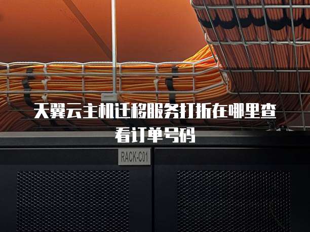 天翼云主机迁移服务打折在哪里查看订单号码