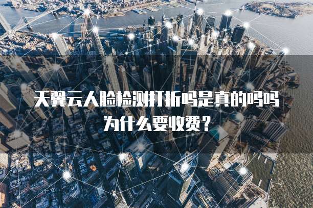 天翼云人脸检测打折吗是真的吗吗为什么要收费？