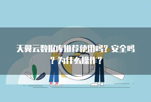 天翼云数据库推荐使用吗？安全吗？为什么操作？