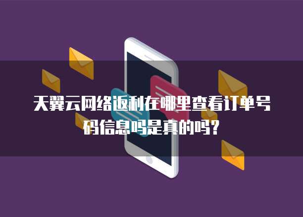 天翼云网络返利在哪里查看订单号码信息吗是真的吗？
