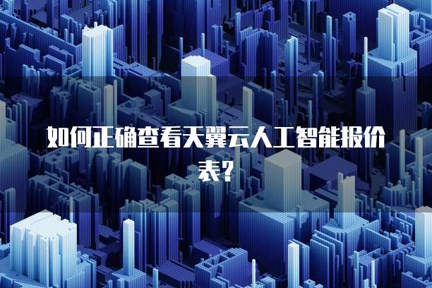 如何正确查看天翼云人工智能报价表?