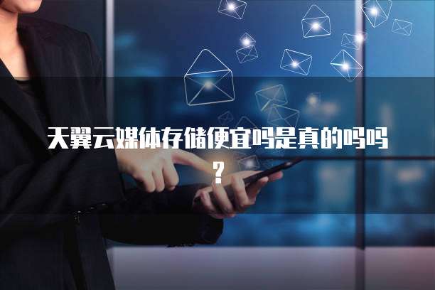 天翼云媒体存储便宜吗是真的吗吗?