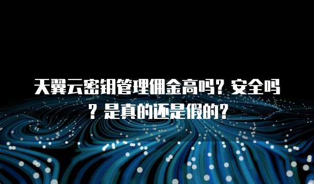 天翼云密钥管理佣金高吗?安全吗?是真的还是假的?