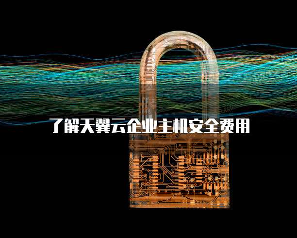 了解天翼云企业主机安全费用