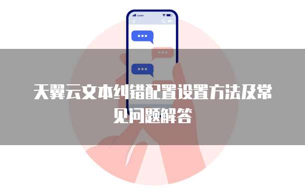 天翼云文本纠错配置设置方法及常见问题解答
