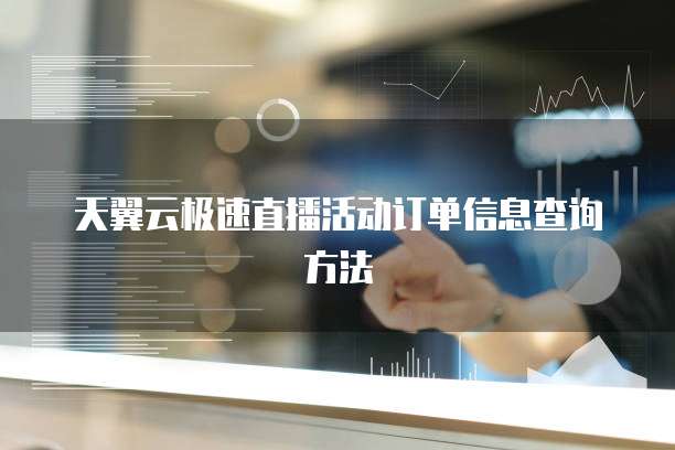 天翼云极速直播活动订单信息查询方法