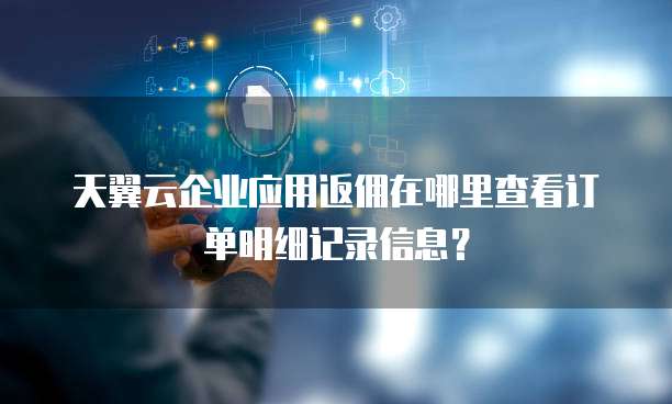 天翼云企业应用返佣在哪里查看订单明细记录信息?