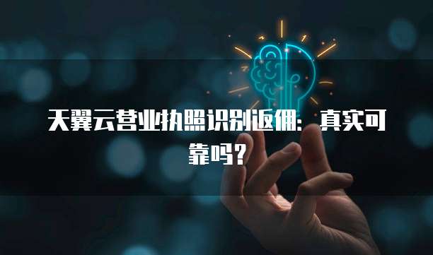天翼云营业执照识别返佣:真实可靠吗?