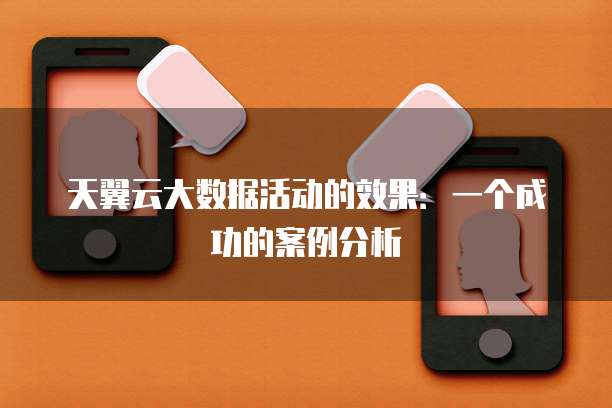 天翼云大数据活动的效果:一个成功的案例分析